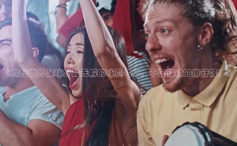 2121非凡体育登录入口百度游戏《揭秘世界足球界最无解的球员名单，不容错过的排行榜！》