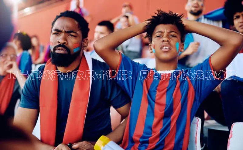 2121非凡体育最新版本更新内容蓝色光标17号足球运动衣尺寸详解：尺码范围及选购攻略