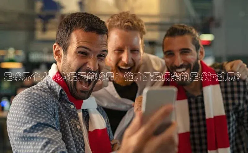 2121非凡网页版赛富乐斯足球界个人实力最强的球星：谁才是最顶尖的足球运动员？