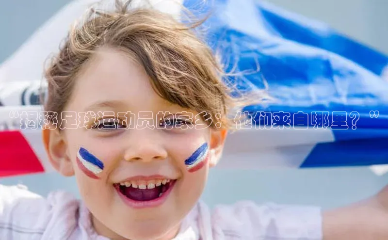 2121非凡体育.com京东“揭秘足球运动员的家乡：他们来自哪里？”