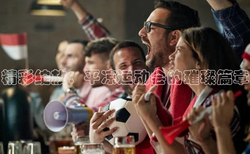 2121非凡体育娱乐入口知乎精彩绽放：平凉运动会的璀璨篇章