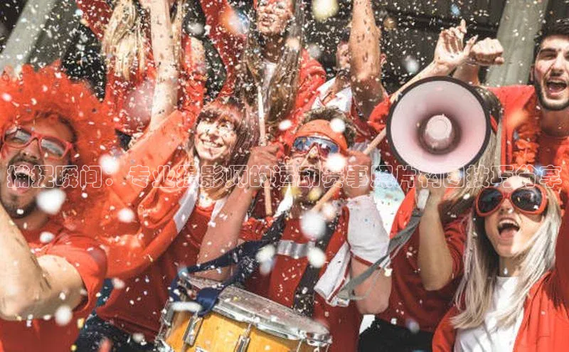 2121非凡体育.com京东捕捉瞬间：专业摄影师的运动赛事照片构图技巧分享