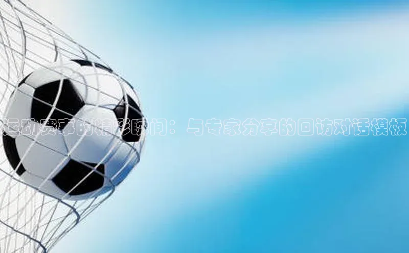 2121非凡体育登录入口阿里尔公司运动赛事的精彩瞬间：与专家分享的回访对话模板