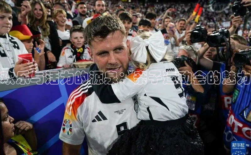 非凡体育官网百度识图欢乐与活力的源泉：亲子运动会的魅力