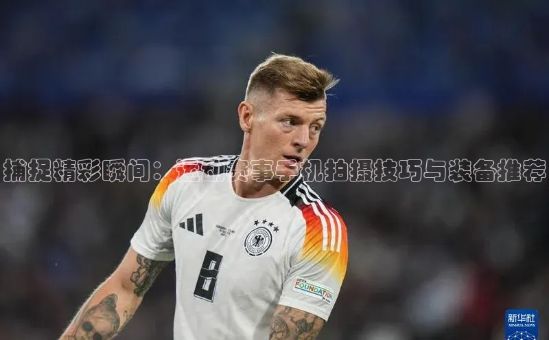 捕捉精彩瞬间：运动赛事手机拍摄技巧与装备推荐