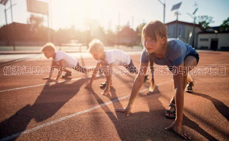 仙游运动盛事：当地丰富多彩的体育活动与比赛项目
