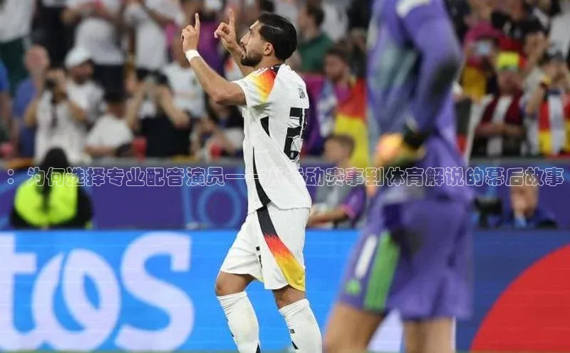 ：为何选择专业配音演员——从运动赛事到体育解说的幕后故事