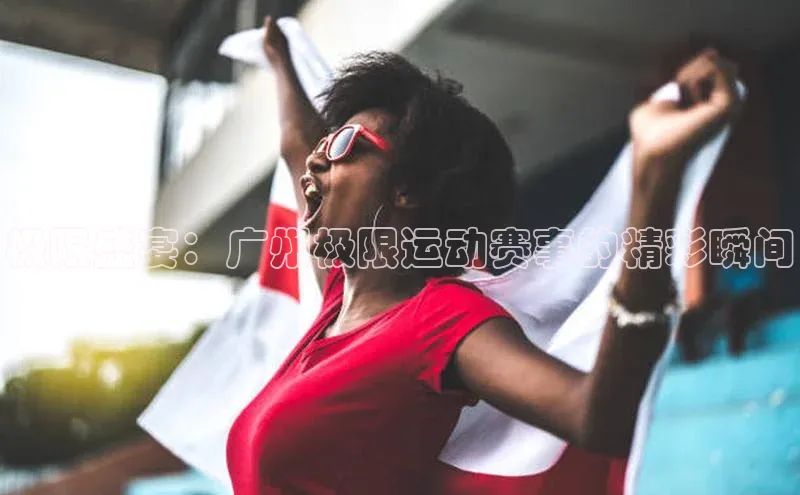 极限盛宴：广州极限运动赛事的精彩瞬间