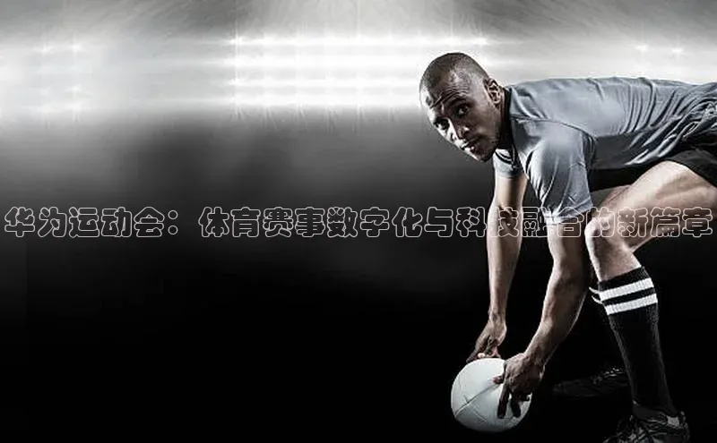 华为运动会：体育赛事数字化与科技融合的新篇章