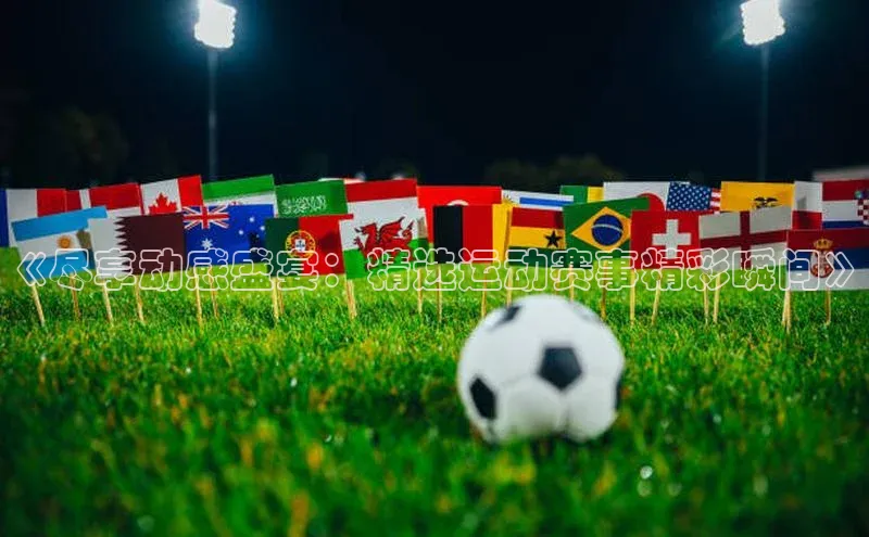 《尽享动感盛宴：精选运动赛事精彩瞬间》