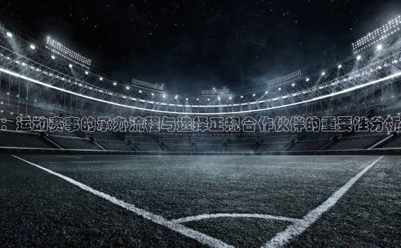 ：运动赛事的承办流程与选择正规合作伙伴的重要性分析