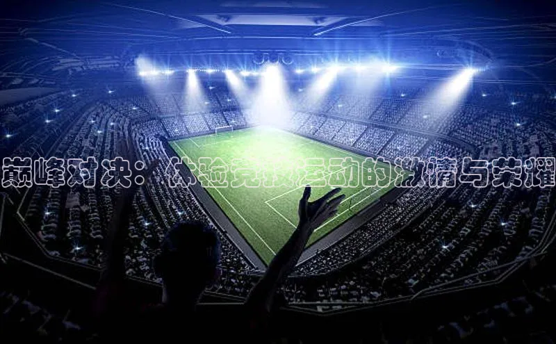 巅峰对决：体验竞技运动的激情与荣耀