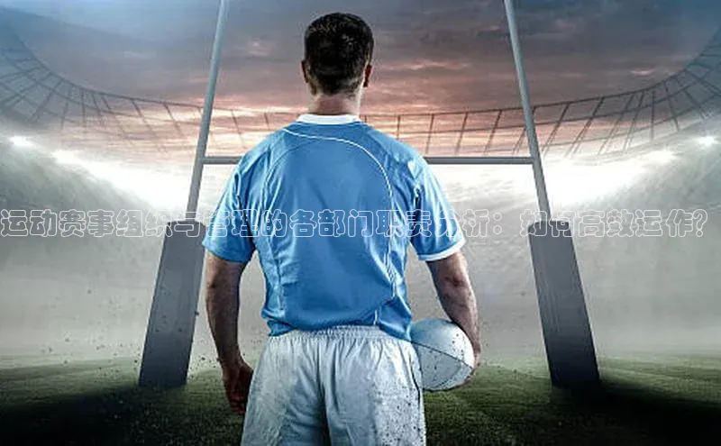 运动赛事组织与管理的各部门职责分析：如何高效运作？