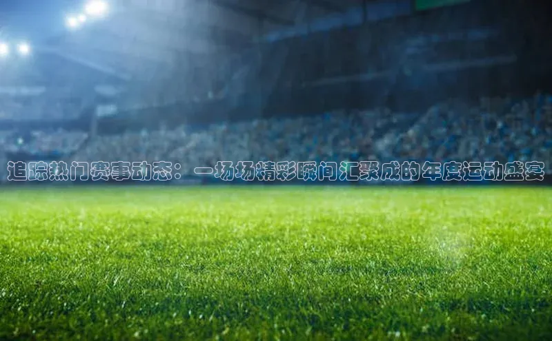 追踪热门赛事动态：一场场精彩瞬间汇聚成的年度运动盛宴