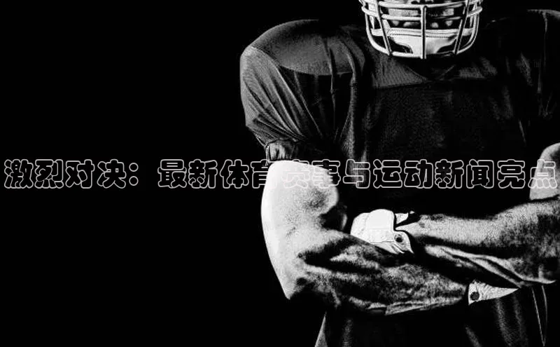 激烈对决：最新体育赛事与运动新闻亮点