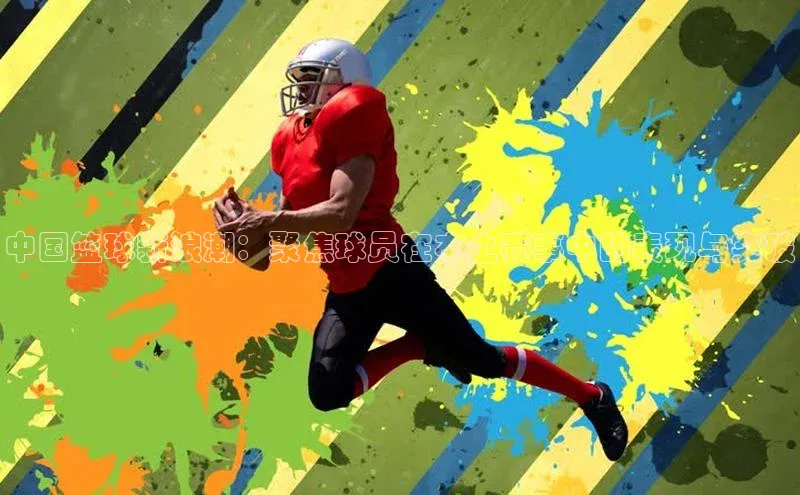 中国篮球新浪潮：聚焦球员在本土赛事中的表现与突破