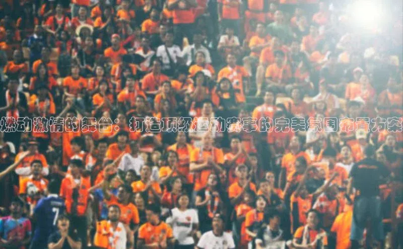 燃动激情的舞台：打造顶级运动赛事的完美氛围布置方案