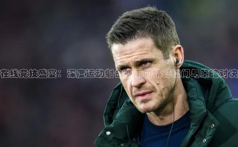 在线竞技盛宴：深度运动射击赛事的精彩瞬间与策略对决