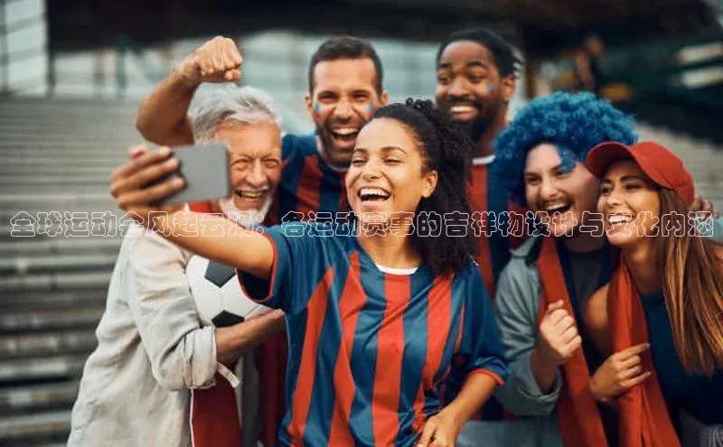 全球运动会风起云涌：各运动赛事的吉祥物设计与文化内涵