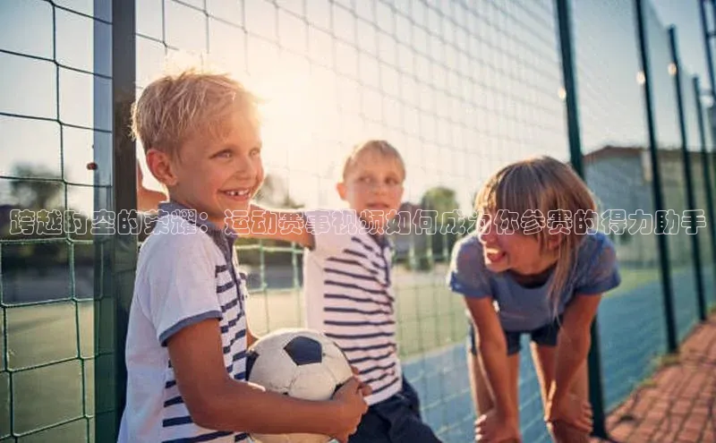 跨越时空的荣耀：运动赛事视频如何成为你参赛的得力助手