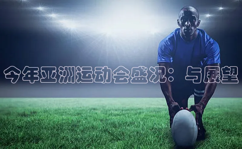 今年亚洲运动会盛况：与展望