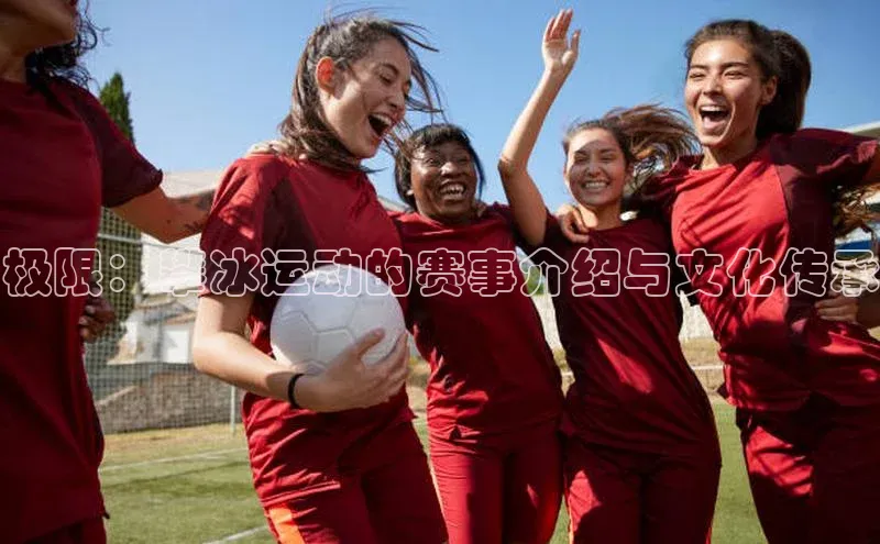 极限：攀冰运动的赛事介绍与文化传承