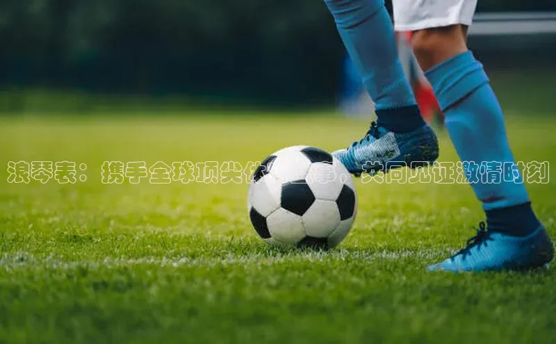 浪琴表：携手全球顶尖体育盛事，共同见证激情时刻